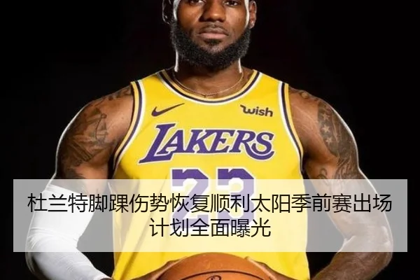 杜兰特脚踝伤势恢复顺利太阳季前赛出场计划全面曝光