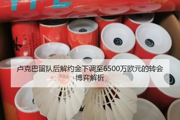 卢克巴留队后解约金下调至6500万欧元的转会博弈解析