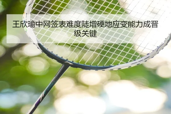 王欣瑜中网签表难度陡增硬地应变能力成晋级关键